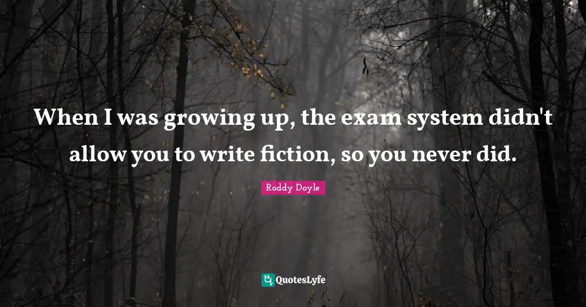 When I was growing up, the exam system didn't allow you to write fiction, so you never did.