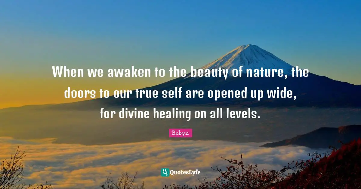 When we awaken to the beauty of nature, the doors to our true self are opened up wide, for divine healing on all levels.