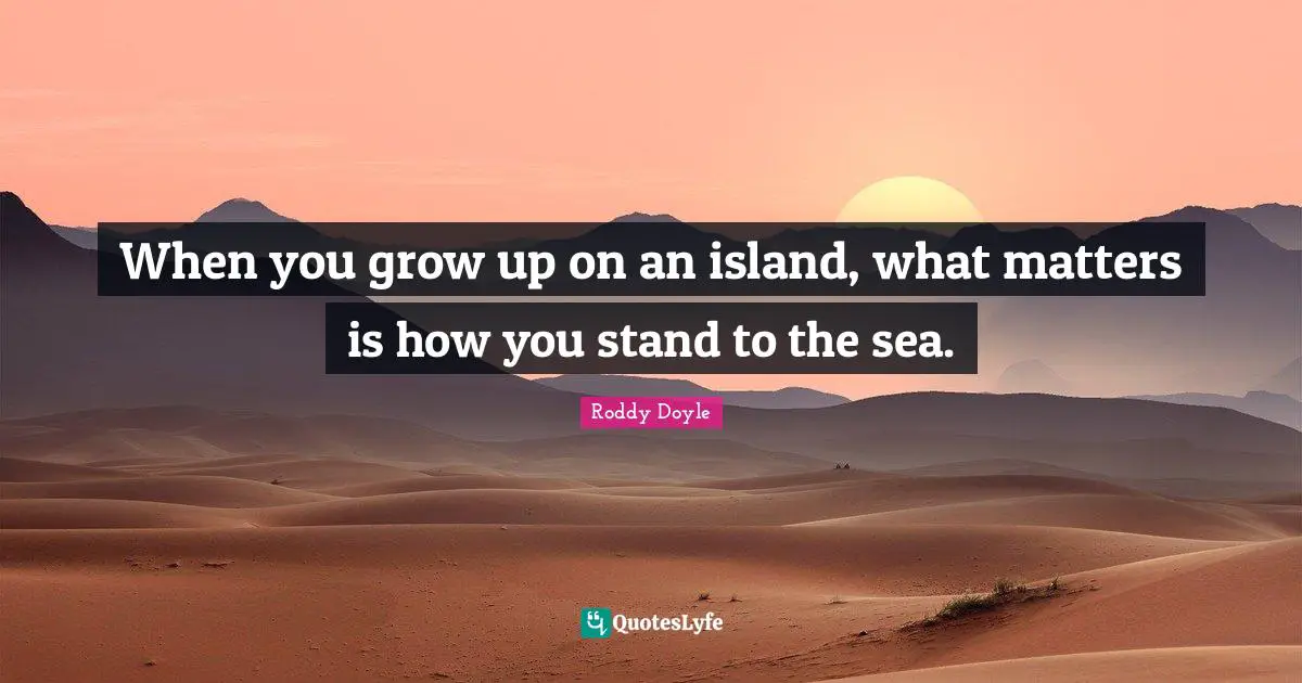 When you grow up on an island, what matters is how you stand to the sea.