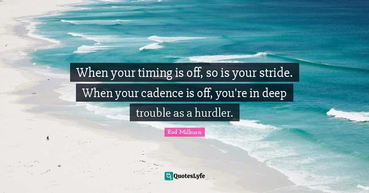 When your timing is off, so is your stride. When your cadence is off