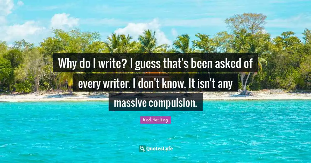 Why do I write? I guess that's been asked of every writer. I don't know. It isn't any massive compulsion.
