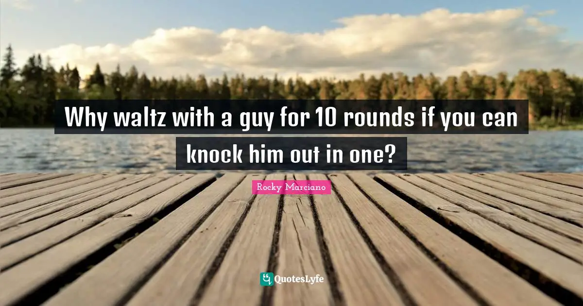 Rocky Marciano Quotes: "Why waltz with a guy for 10 rounds if you can knock him out in one?"