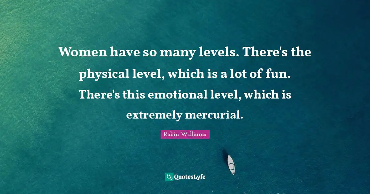 Women have so many levels. There's the physical level, which is a lot of fun. There's this emotional level, which is extremely mercurial.
