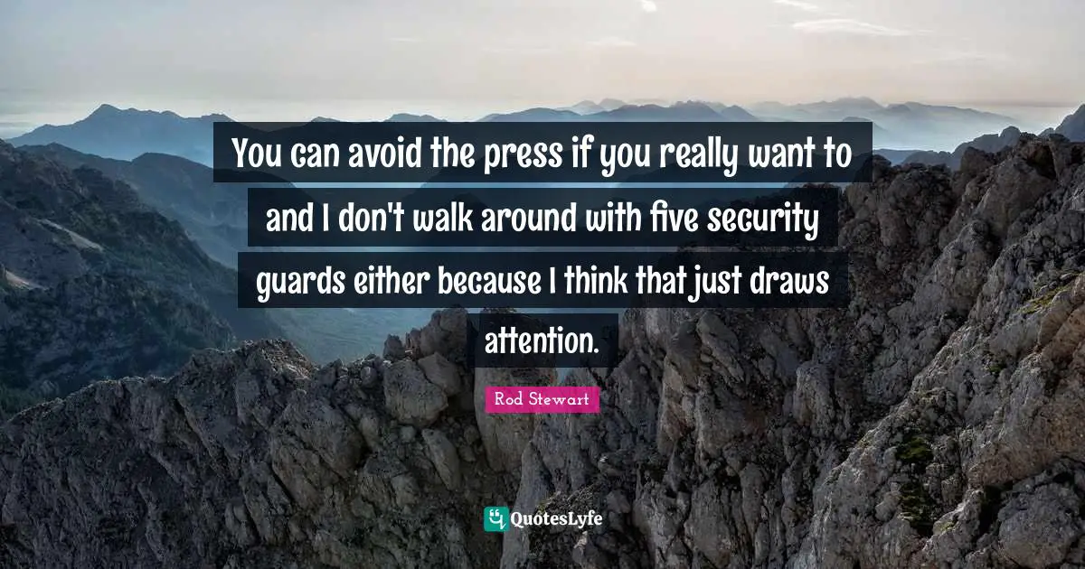 You can avoid the press if you really want to and I don't walk around with five security guards either because I think that just draws attention.