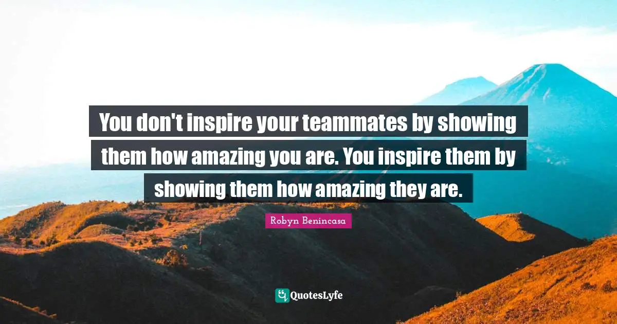 Teammate Quotes: "You don't inspire your teammates by showing them how amazing you are. You inspire them by showing them how amazing they are."