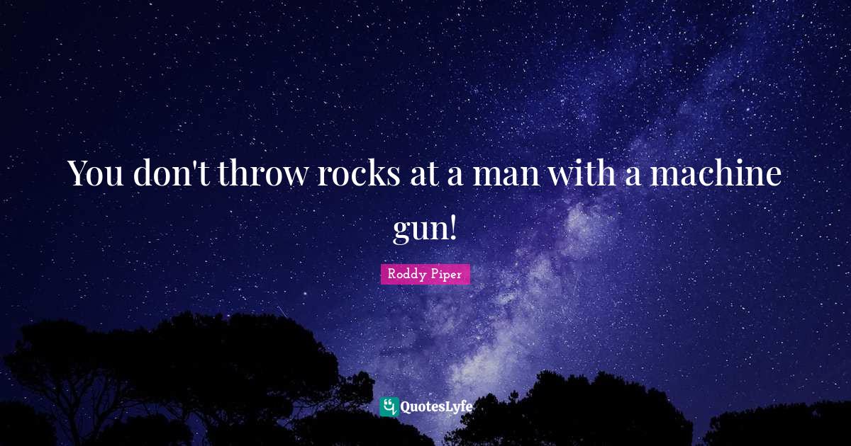 You don't throw rocks at a man with a machine gun!... Quote by Roddy