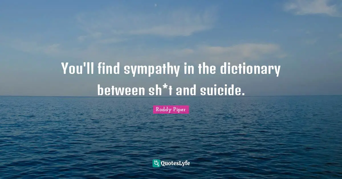 You'll find sympathy in the dictionary between sh*t and suicide.