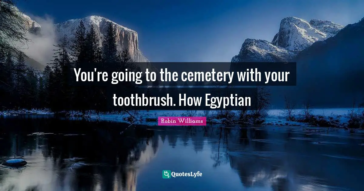 Egyptian Quotes: "You're going to the cemetery with your toothbrush. How Egyptian"