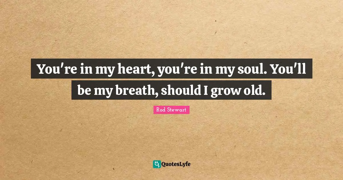 Rod Stewart Quotes: "You're in my heart, you're in my soul. You'll be my breath, should I grow old."