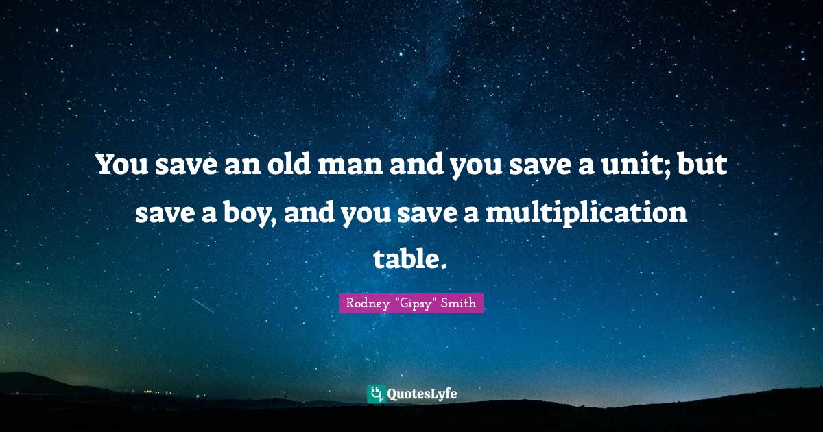 You save an old man and you save a unit; but save a boy, and you save a multiplication table.