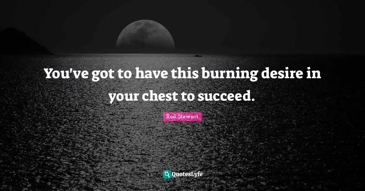 Rod Stewart Quotes: "You've got to have this burning desire in your chest to succeed."