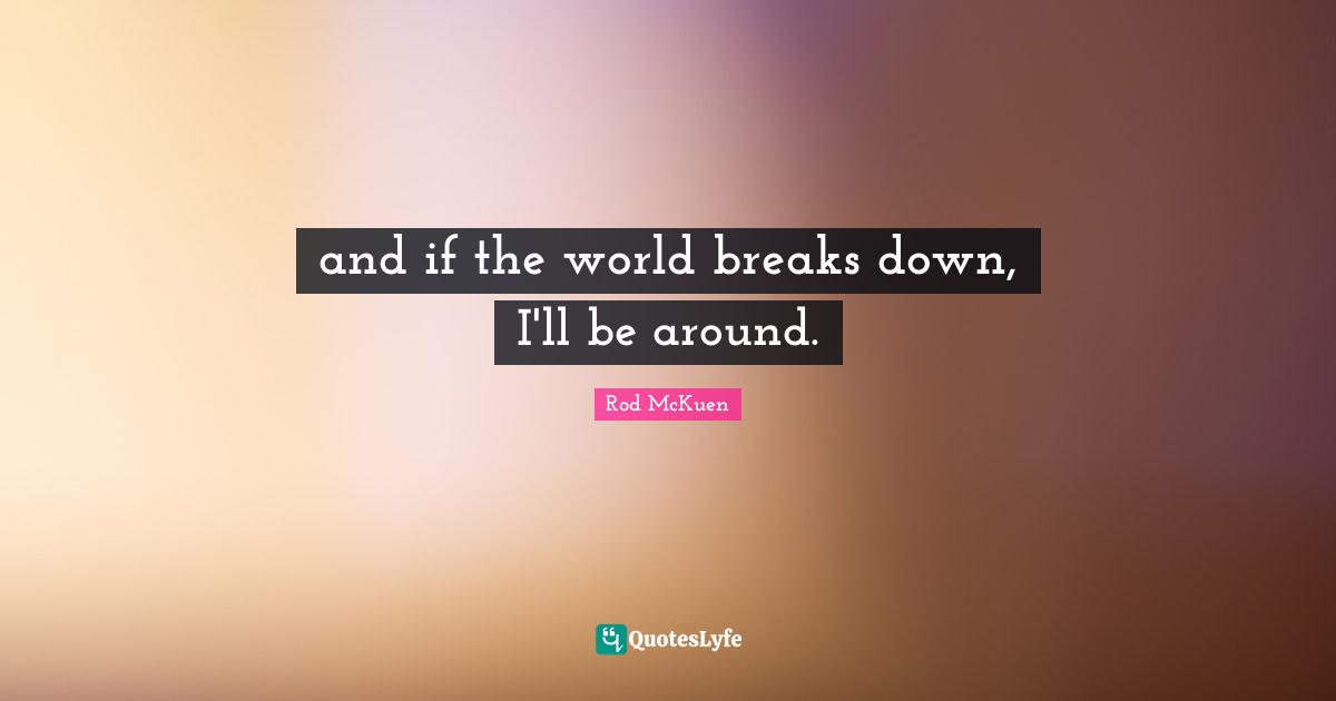 and if the world breaks down, I'll be around.