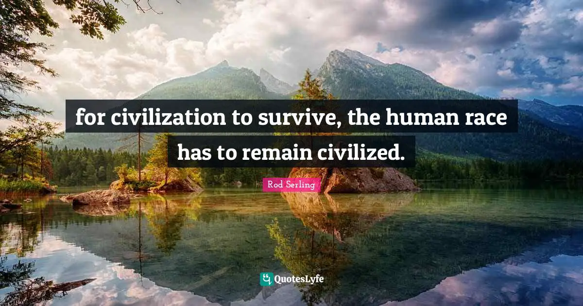 for civilization to survive, the human race has to remain civilized.