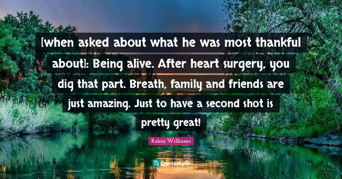 [when asked about what he was most thankful about]: Being alive. After heart surgery, you dig that part. Breath, family and friends are just amazing. Just to have a second shot is pretty great!