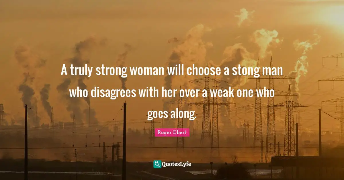 A truly strong woman will choose a stong man who disagrees with her over a weak one who goes along.