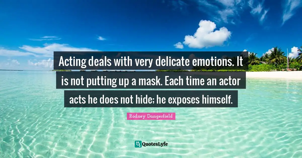 Acting deals with very delicate emotions. It is not putting up a mask. Each time an actor acts he does not hide; he exposes himself.