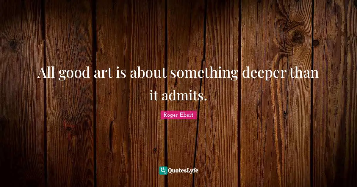 Roger Ebert Quotes: "All good art is about something deeper than it admits."
