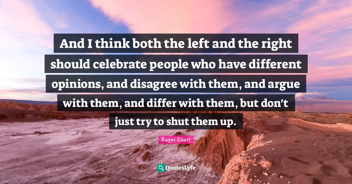 And I think both the left and the right should celebrate people who have different opinions, and disagree with them, and argue with them, and differ with them, but don't just try to shut them up.