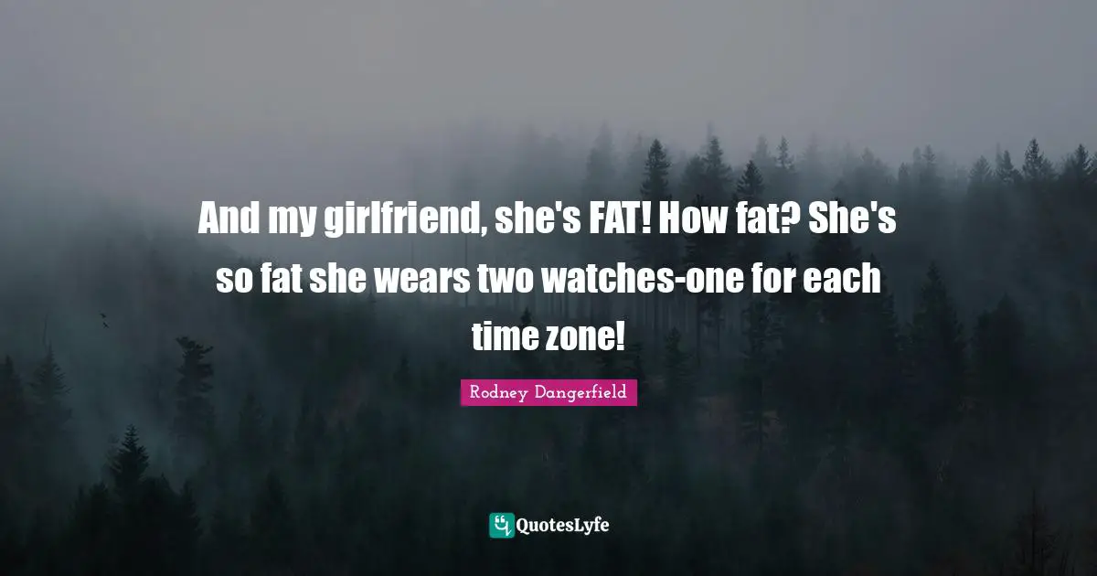 And my girlfriend, she's FAT! How fat? She's so fat she wears two watches-one for each time zone!