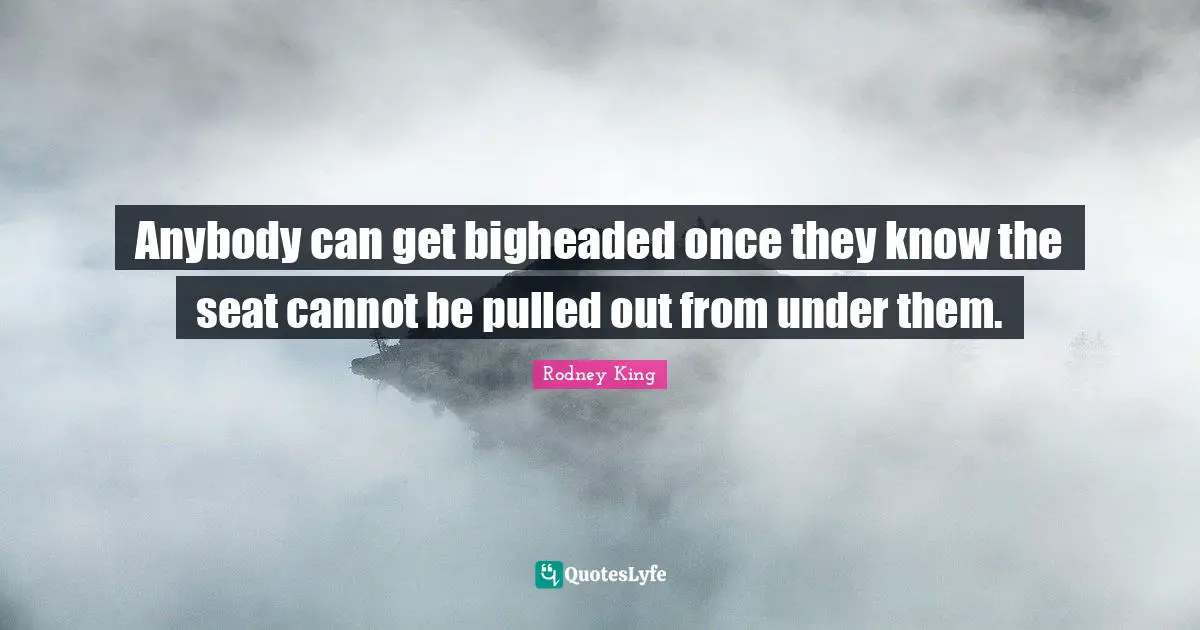 Anybody can get bigheaded once they know the seat cannot be pulled out from under them.