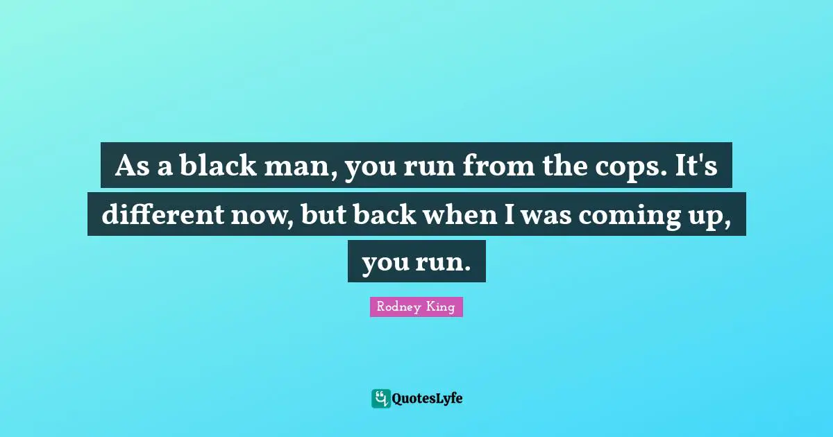 As a black man, you run from the cops. It's different now, but back when I was coming up, you run.