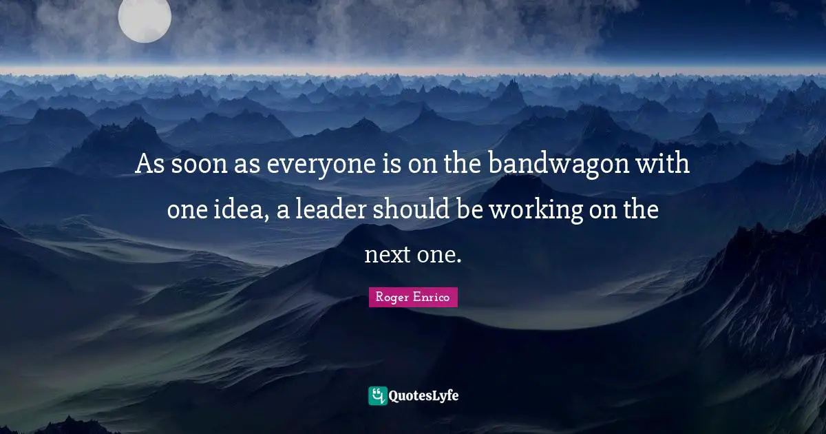 As soon as everyone is on the bandwagon with one idea, a leader should be working on the next one.