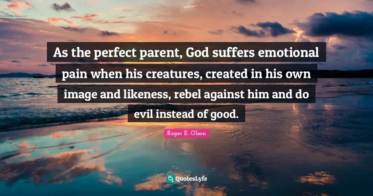 As the perfect parent, God suffers emotional pain when his creatures, created in his own image and likeness, rebel against him and do evil instead of good.