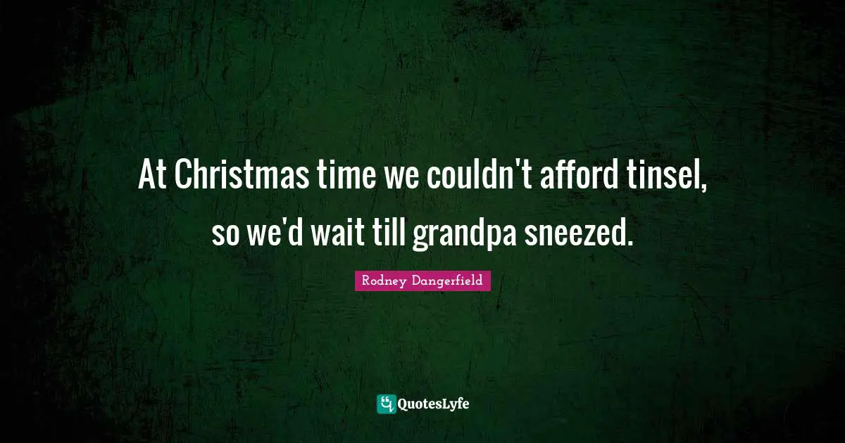 At Christmas time we couldn't afford tinsel, so we'd wait till grandpa sneezed.