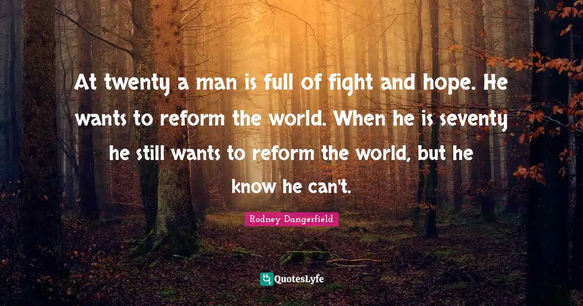 Time World Quotes: "At twenty a man is full of fight and hope. He wants to reform the world. When he is seventy he still wants to reform the world, but he know he can't."