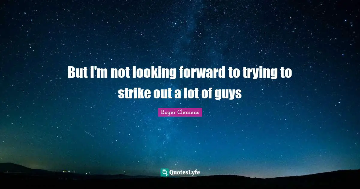 But I'm not looking forward to trying to strike out a lot of guys