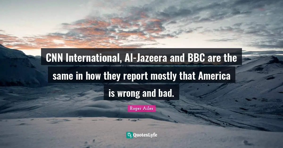 Als Quotes: "CNN International, Al-Jazeera and BBC are the same in how they report mostly that America is wrong and bad."