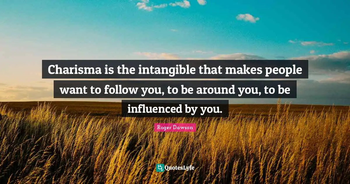 Charisma is the intangible that makes people want to follow you, to be around you, to be influenced by you.