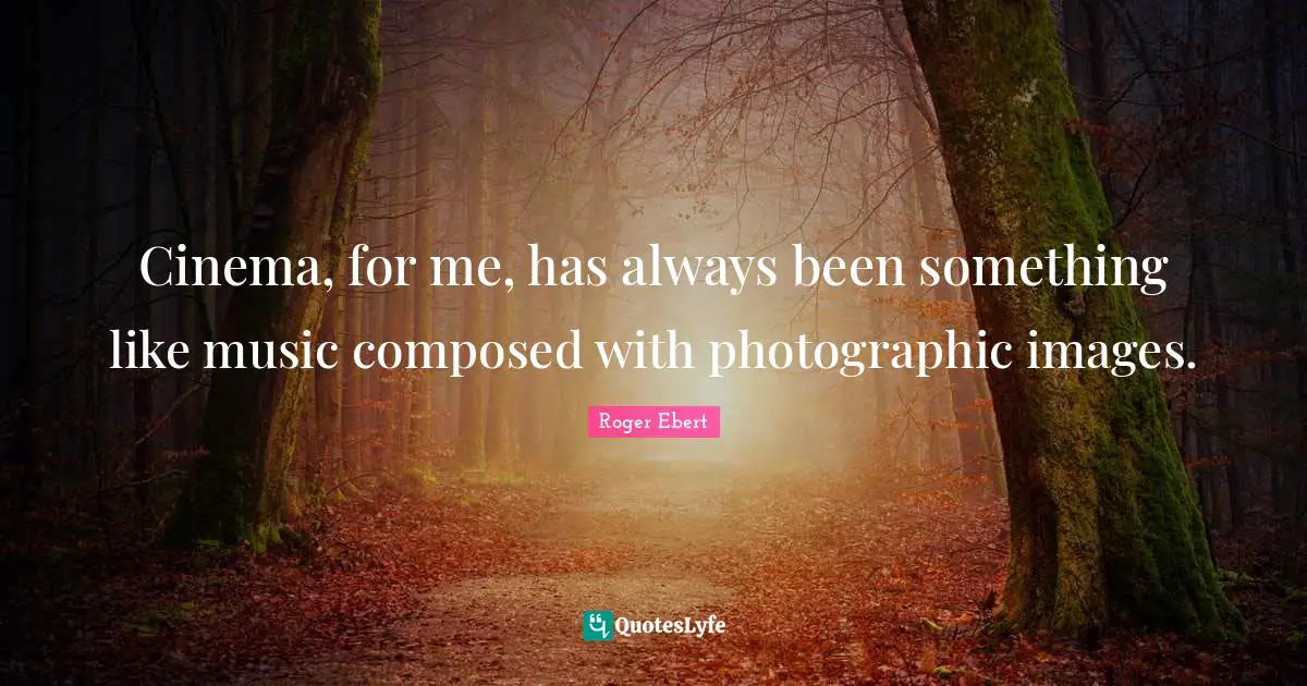 Cinema, for me, has always been something like music composed with photographic images.