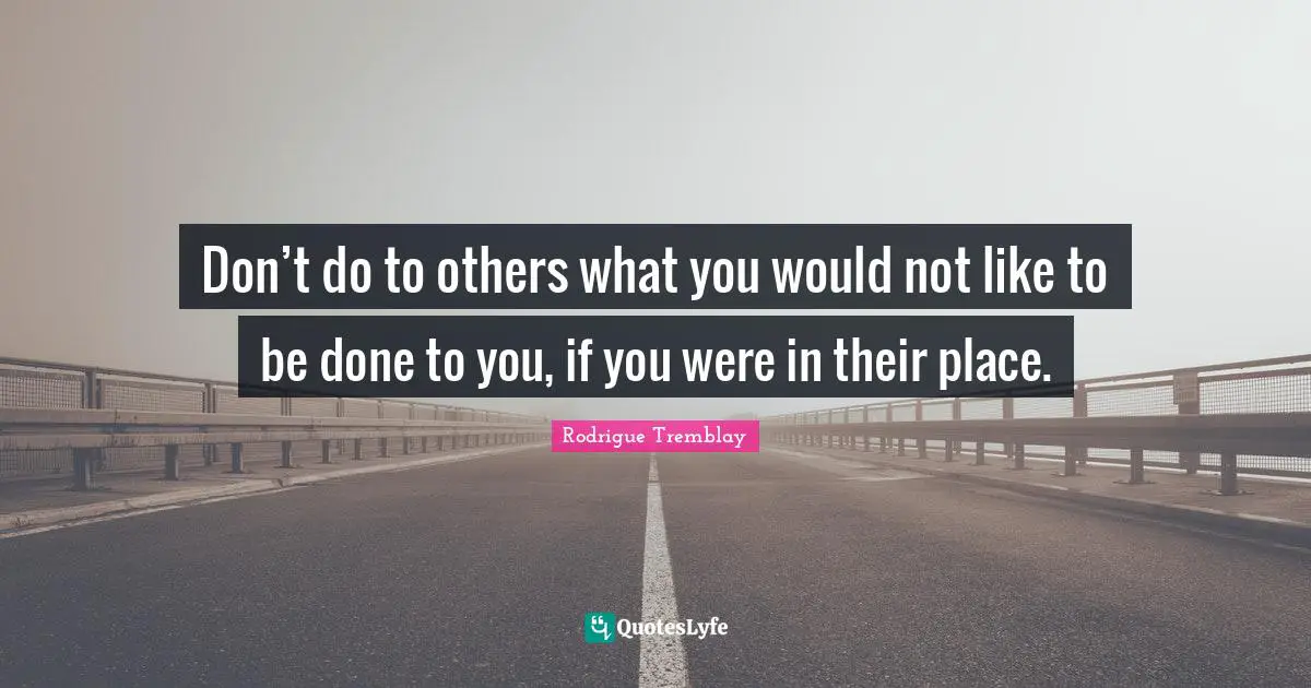 Don’t do to others what you would not like to be done to you, if you were in their place.