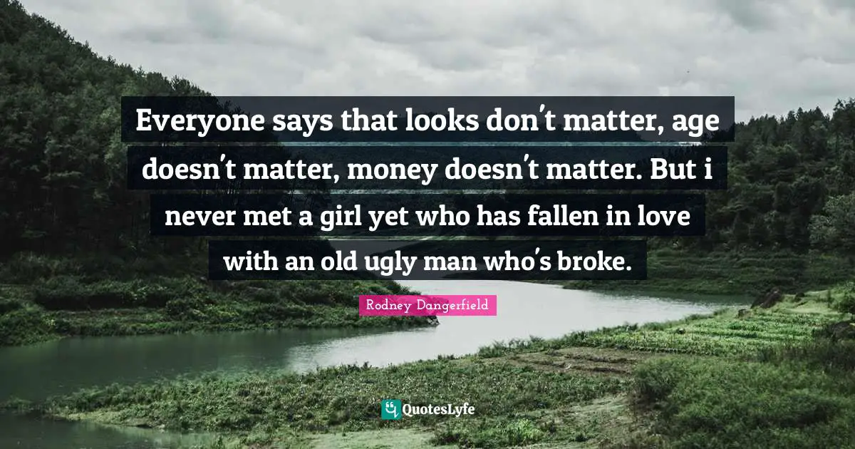Dating Quotes: "Everyone says that looks don't matter, age doesn't matter, money doesn't matter. But i never met a girl yet who has fallen in love with an old ugly man who's broke."