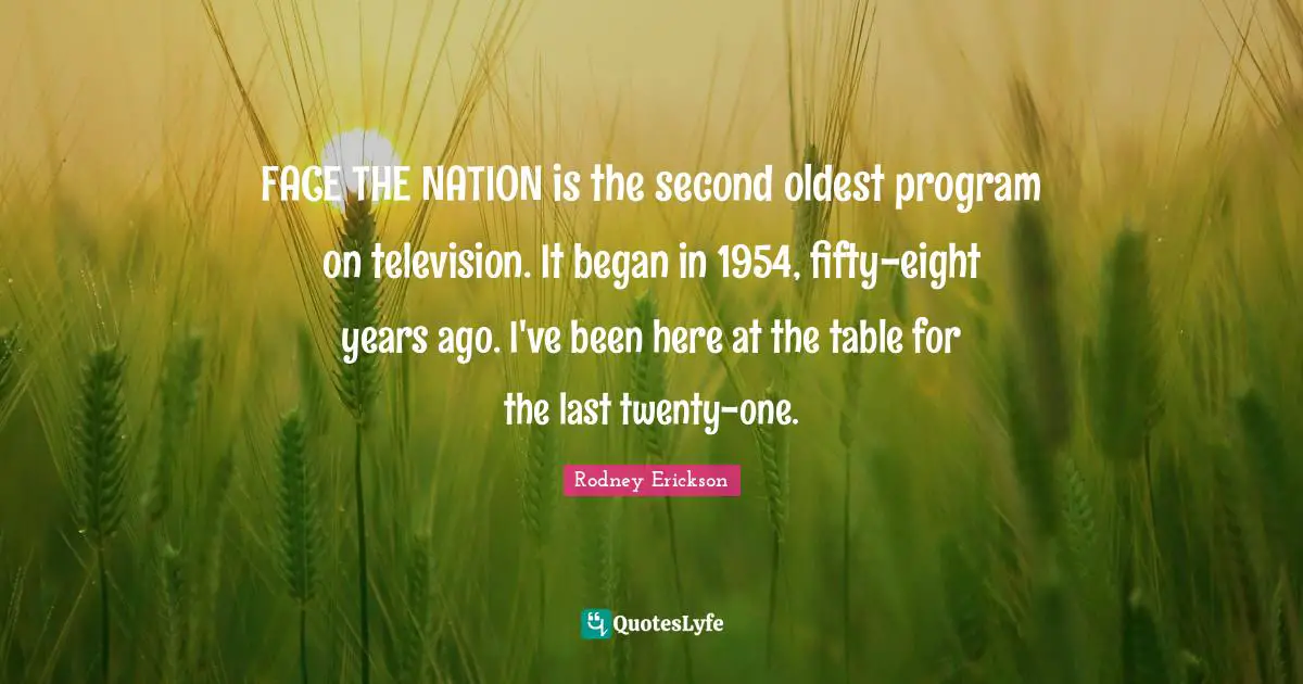 FACE THE NATION is the second oldest program on television. It began in 1954, fifty-eight years ago. I've been here at the table for the last twenty-one.