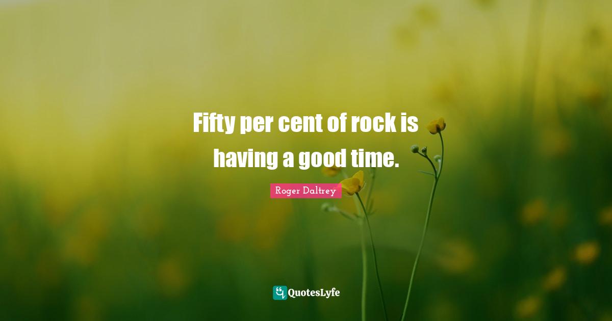 Having A Good Time Quotes: "Fifty per cent of rock is having a good time."