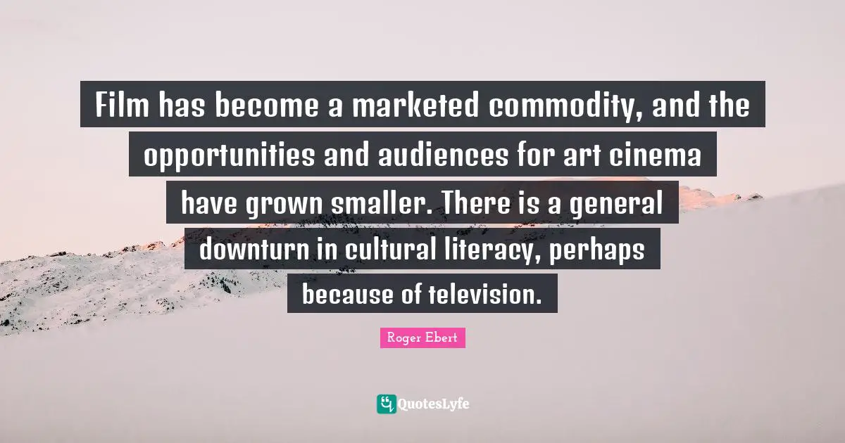 Film has become a marketed commodity, and the opportunities and audiences for art cinema have grown smaller. There is a general downturn in cultural literacy, perhaps because of television.