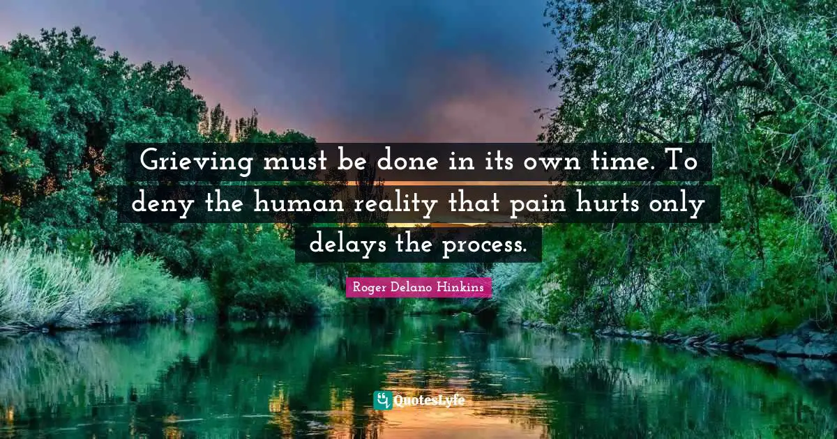 Grieving must be done in its own time. To deny the human reality that pain hurts only delays the process.
