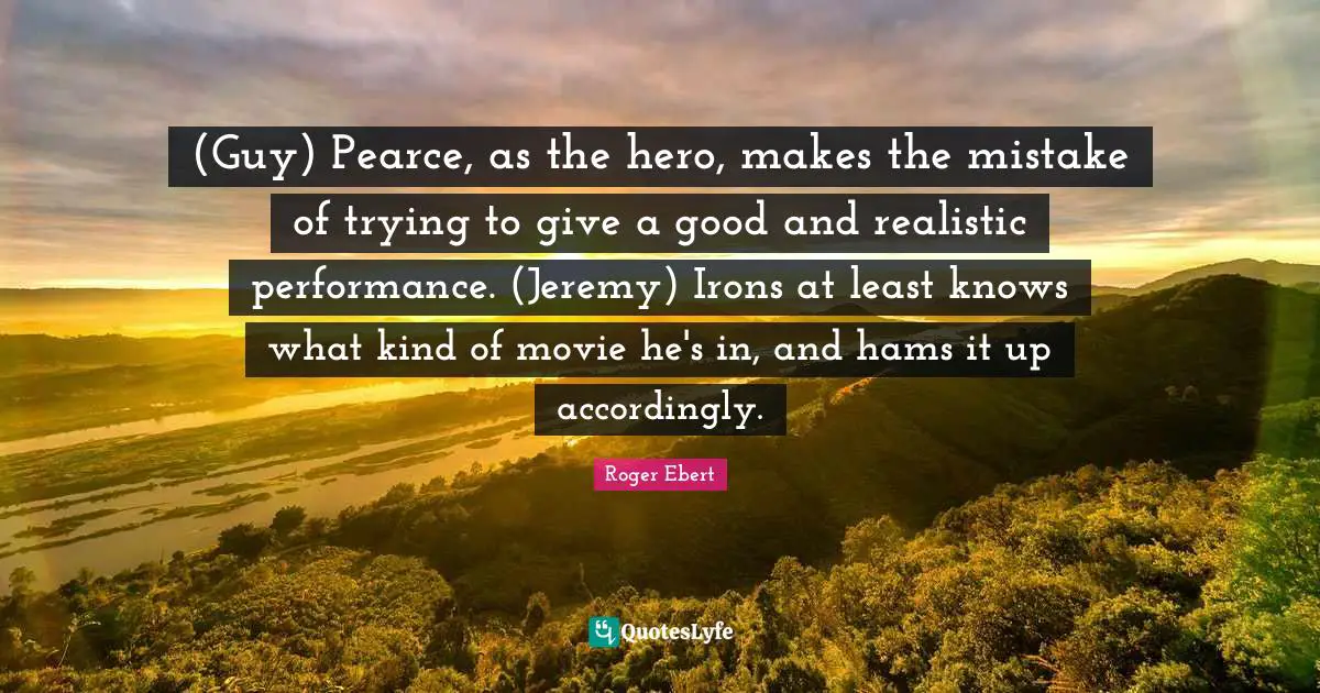 (Guy) Pearce, as the hero, makes the mistake of trying to give a good and realistic performance. (Jeremy) Irons at least knows what kind of movie he's in, and hams it up accordingly.