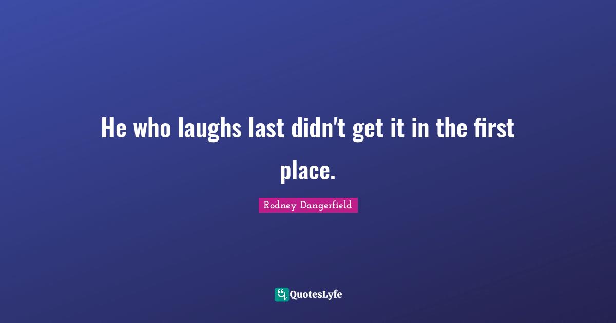 He who laughs last didn't get it in the first place.