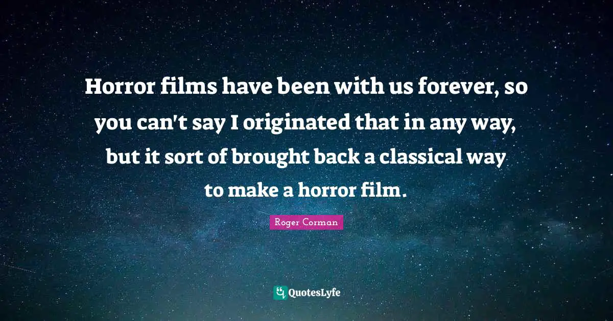 Horror films have been with us forever, so you can't say I originated that in any way, but it sort of brought back a classical way to make a horror film.
