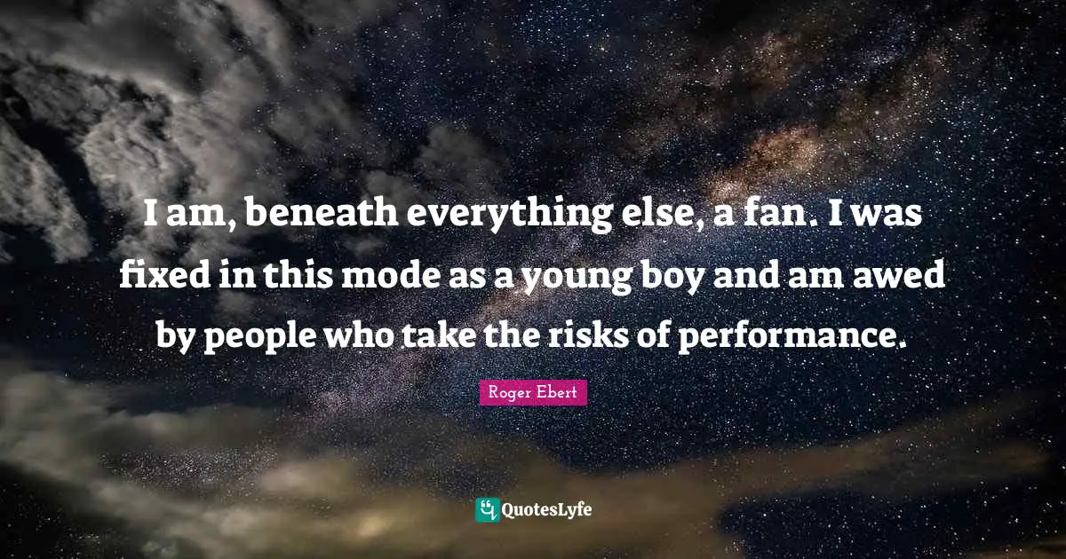 I am, beneath everything else, a fan. I was fixed in this mode as a young boy and am awed by people who take the risks of performance.