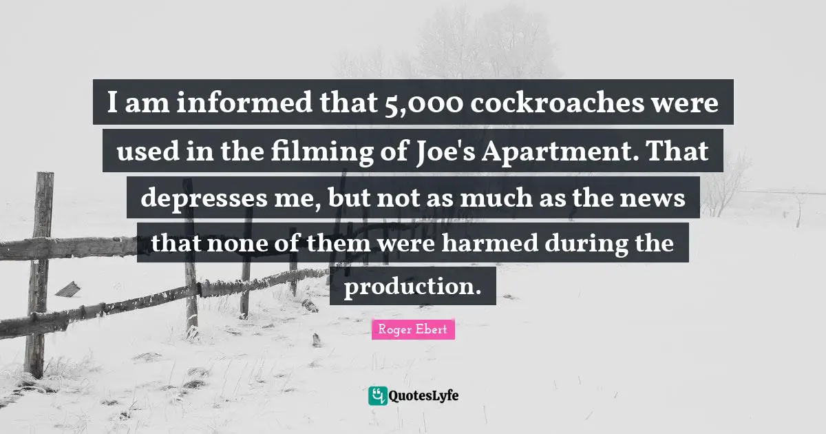 I am informed that 5,000 cockroaches were used in the filming of Joe's Apartment. That depresses me, but not as much as the news that none of them were harmed during the production.