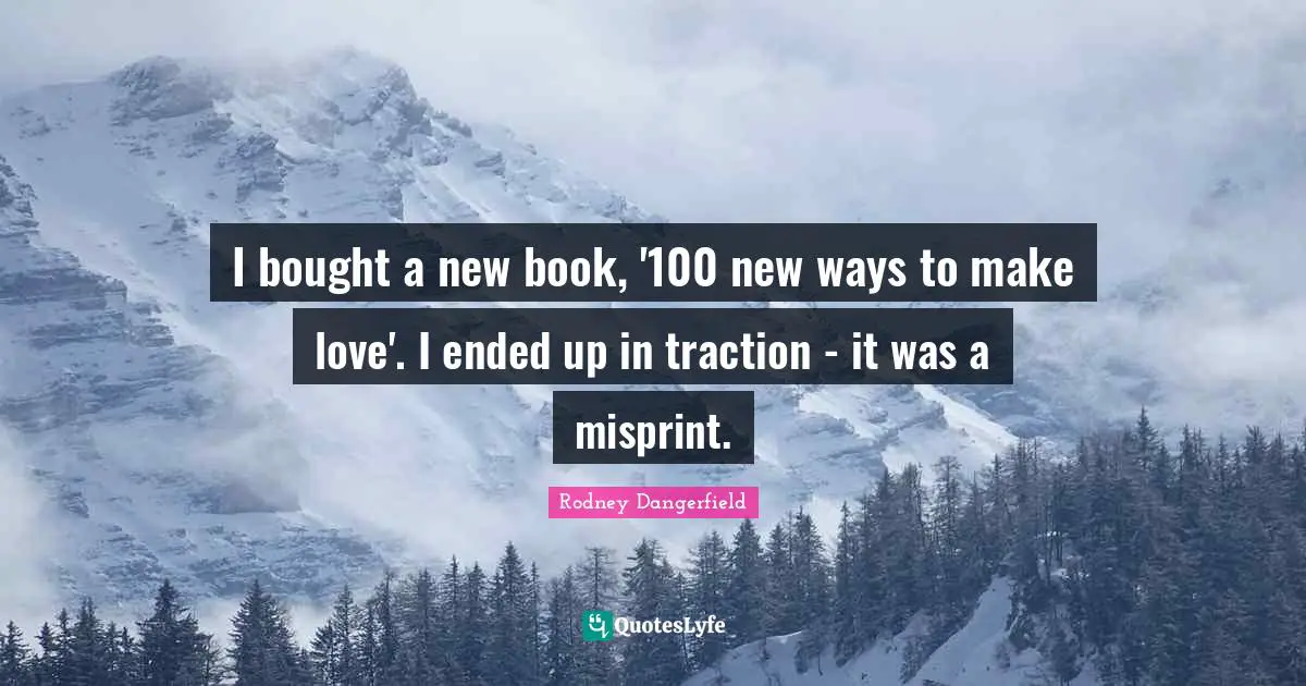 I bought a new book, '100 new ways to make love'. I ended up in traction - it was a misprint.
