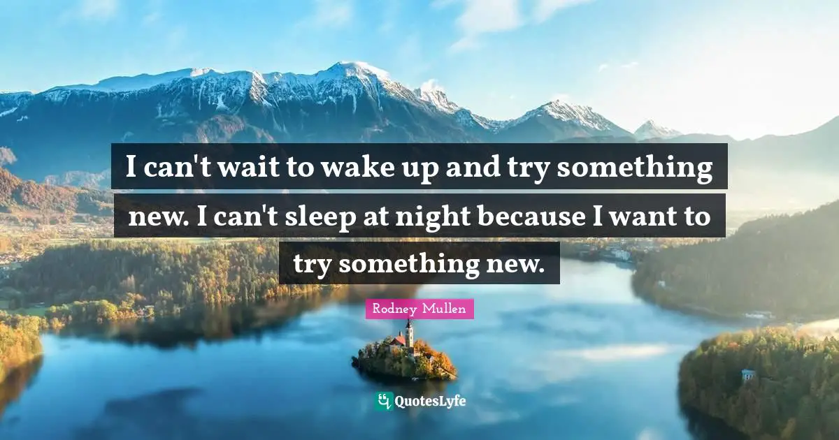 Something New Quotes: "I can't wait to wake up and try something new. I can't sleep at night because I want to try something new."