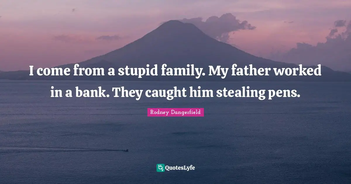 I come from a stupid family. My father worked in a bank. They caught him stealing pens.