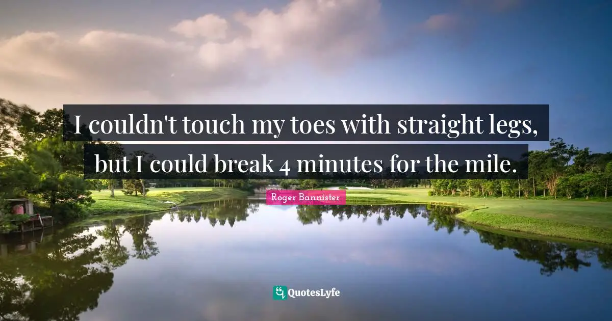 I couldn't touch my toes with straight legs, but I could break 4 minutes for the mile.