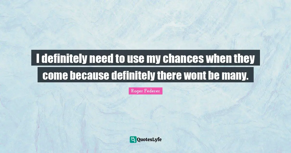 I definitely need to use my chances when they come because definitely there wont be many.