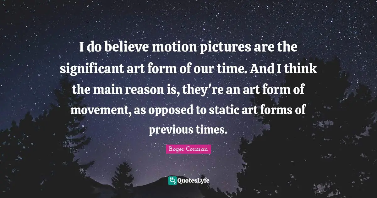 I do believe motion pictures are the significant art form of our time. And I think the main reason is, they're an art form of movement, as opposed to static art forms of previous times.